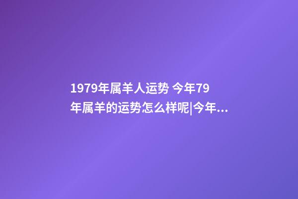 1979年属羊人运势 今年79年属羊的运势怎么样呢|今年79年属羊的运势怎么样呢